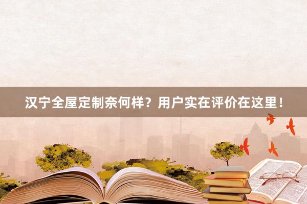 汉宁全屋定制奈何样？用户实在评价在这里！
